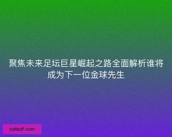 聚焦未来足坛巨星崛起之路全面解析谁将成为下一位金球先生