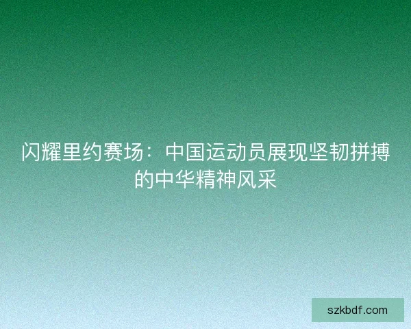 闪耀里约赛场：中国运动员展现坚韧拼搏的中华精神风采