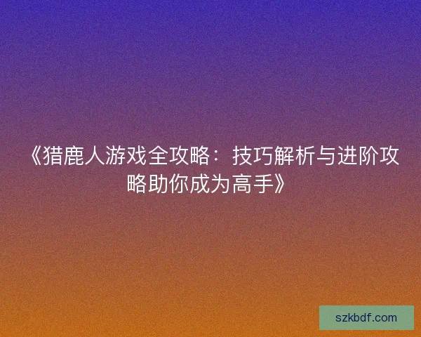 《猎鹿人游戏全攻略：技巧解析与进阶攻略助你成为高手》