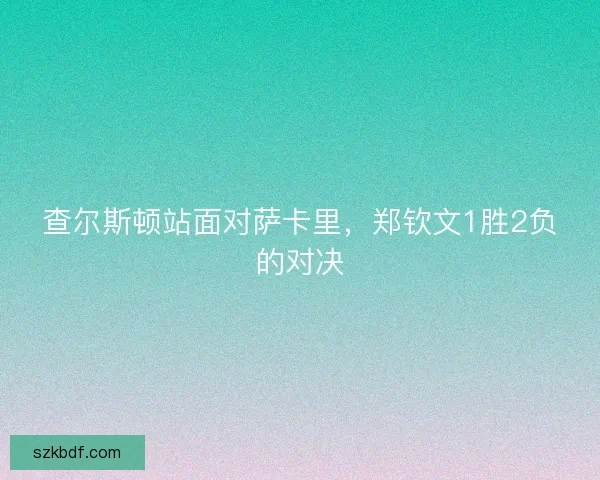 查尔斯顿站面对萨卡里，郑钦文1胜2负的对决