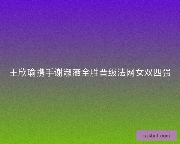 王欣瑜携手谢淑薇全胜晋级法网女双四强