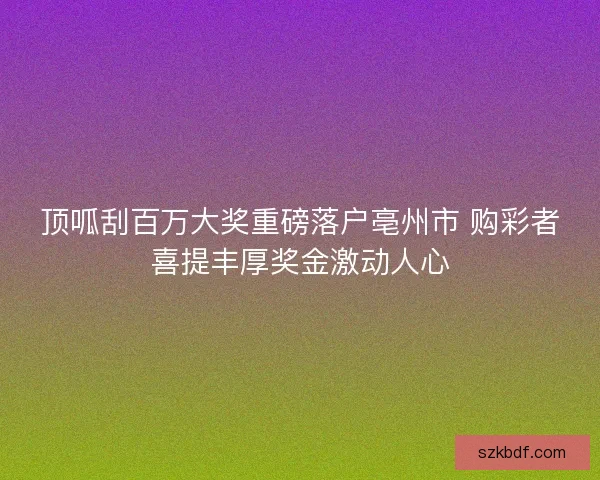 顶呱刮百万大奖重磅落户亳州市 购彩者喜提丰厚奖金激动人心