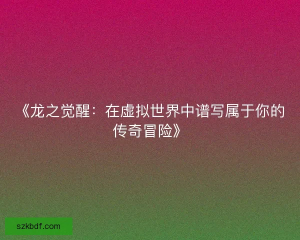 《龙之觉醒：在虚拟世界中谱写属于你的传奇冒险》