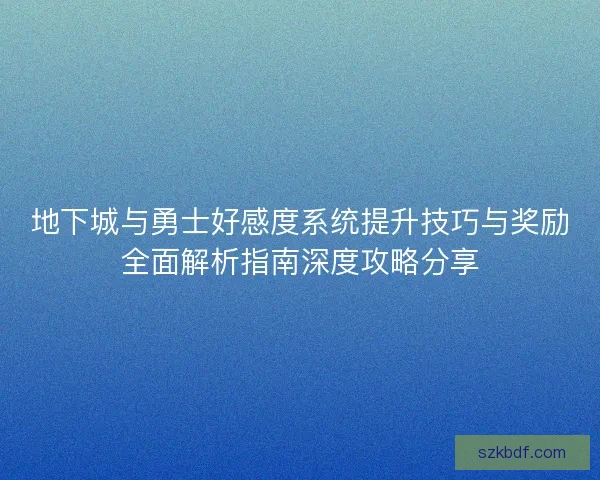 地下城与勇士好感度系统提升技巧与奖励全面解析指南深度攻略分享