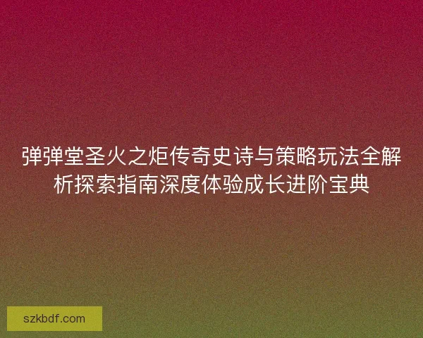 弹弹堂圣火之炬传奇史诗与策略玩法全解析探索指南深度体验成长进阶宝典