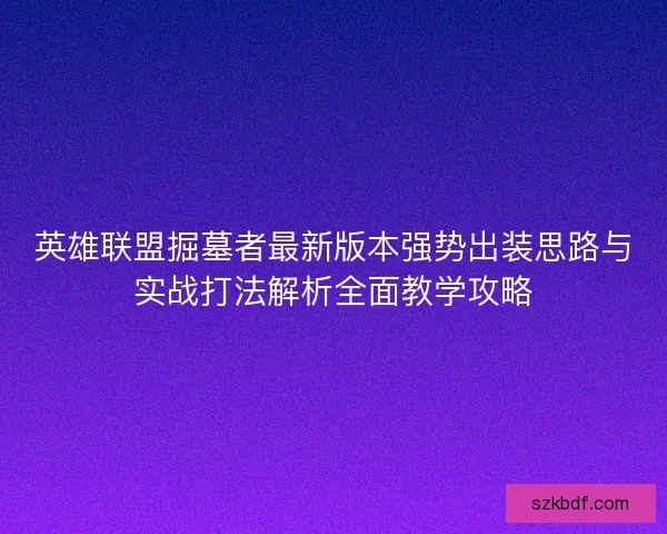 英雄联盟掘墓者最新版本强势出装思路与实战打法解析全面教学攻略