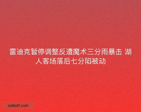 雷迪克暂停调整反遭魔术三分雨暴击 湖人客场落后七分陷被动