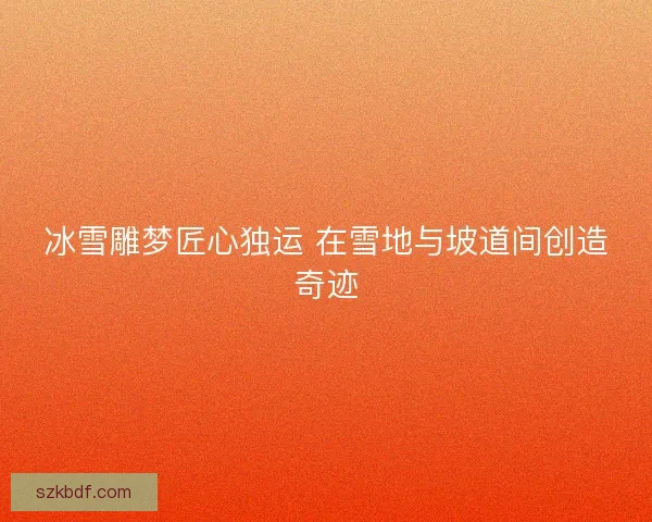 冰雪雕梦匠心独运 在雪地与坡道间创造奇迹