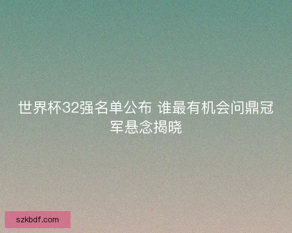 世界杯32强名单公布 谁最有机会问鼎冠军悬念揭晓