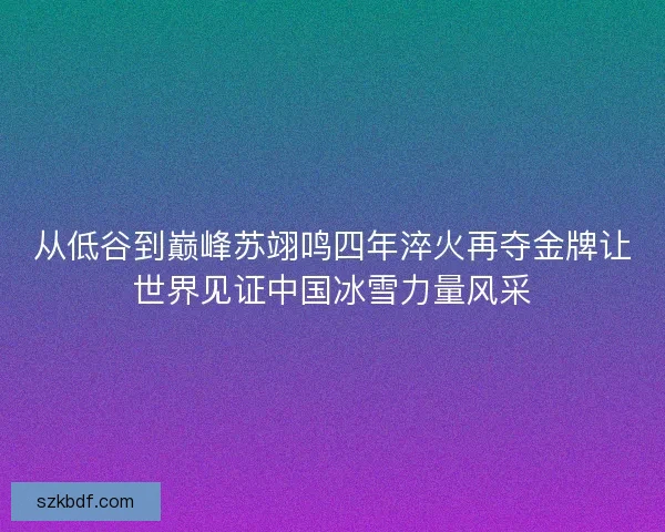 从低谷到巅峰苏翊鸣四年淬火再夺金牌让世界见证中国冰雪力量风采